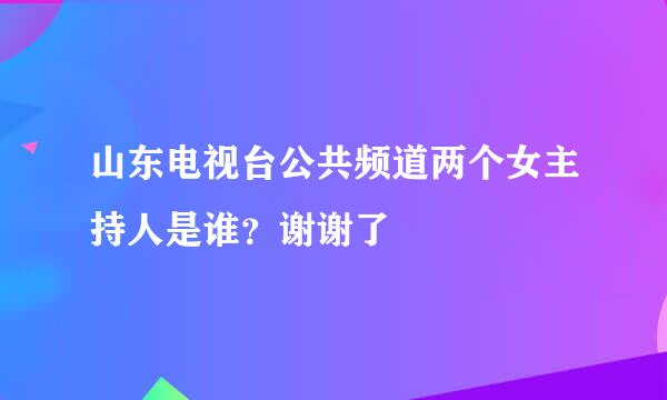 山东电视台公共频道两个女主持人是谁？谢谢了