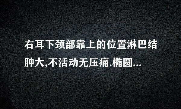 右耳下颈部靠上的位置淋巴结肿大,不活动无压痛.椭圆鸽子蛋大小.这是由于什么引起的?严重吗?