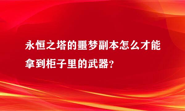 永恒之塔的噩梦副本怎么才能拿到柜子里的武器？