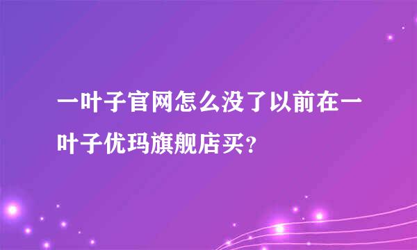 一叶子官网怎么没了以前在一叶子优玛旗舰店买？