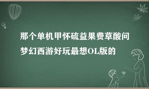 那个单机甲怀硫益果费草酸问梦幻西游好玩最想OL版的