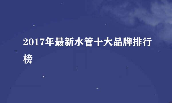 2017年最新水管十大品牌排行榜