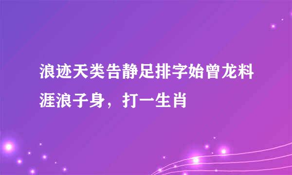 浪迹天类告静足排字始曾龙料涯浪子身，打一生肖