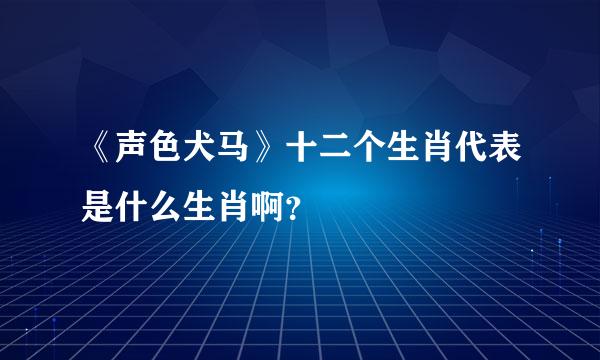 《声色犬马》十二个生肖代表是什么生肖啊？