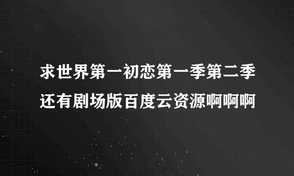 求世界第一初恋第一季第二季还有剧场版百度云资源啊啊啊