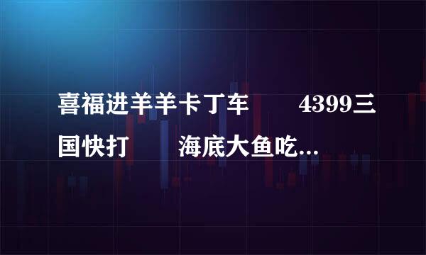 喜福进羊羊卡丁车  4399三国快打  海底大鱼吃小鱼  巧虎分点心  一起来逛大卖场  猜一猜他是谁