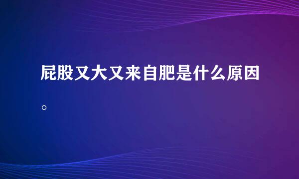 屁股又大又来自肥是什么原因。