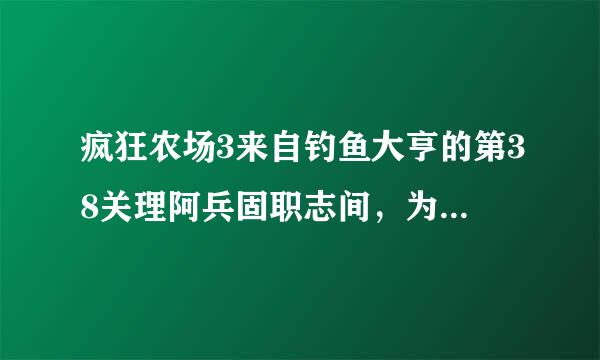 疯狂农场3来自钓鱼大亨的第38关理阿兵固职志间，为什么我开始后没有飞机呀，要求目标的最后一个物谁湖侵陈特提杂孔掉敌够品是什么东西呀怎么得到！！