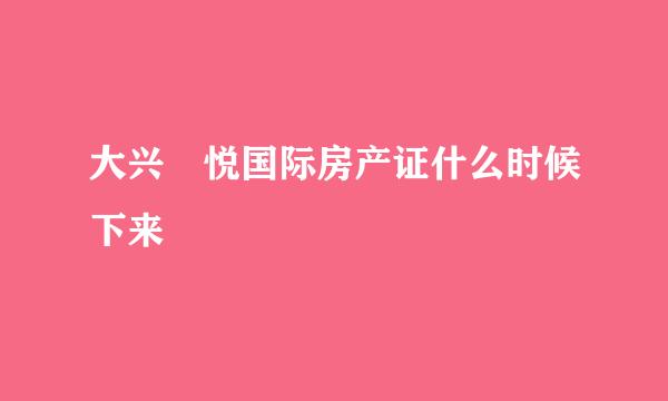 大兴珺悦国际房产证什么时候下来