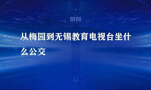 从梅园到无锡教育电视台坐什么公交