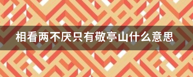 相看两不厌只有敬亭山什么意将友副班景思