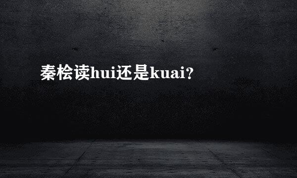 秦桧读hui还是kuai？