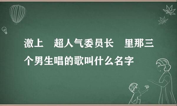 激上 超人气委员长 里那三个男生唱的歌叫什么名字