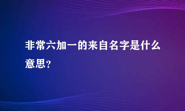 非常六加一的来自名字是什么意思？