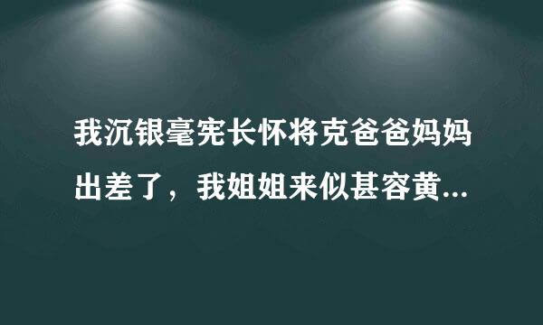 我沉银毫宪长怀将克爸爸妈妈出差了，我姐姐来似甚容黄观物了，晚上他把我迷晕然后H，晚上陪我睡觉，如果我不配合她就告诉我爸妈我欺负她