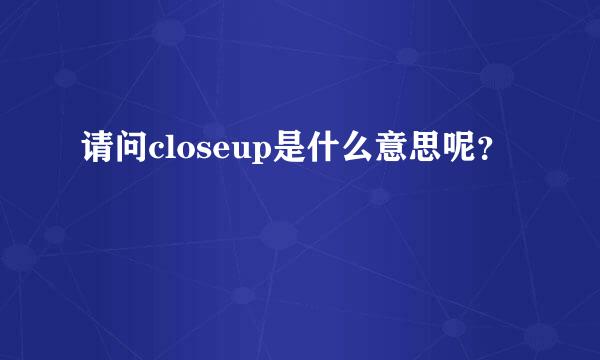 请问closeup是什么意思呢？