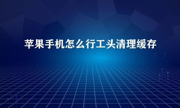 苹果手机怎么行工头清理缓存