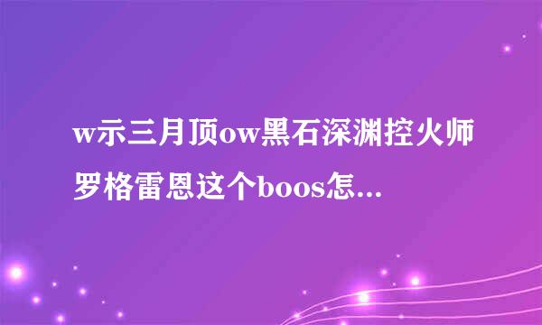 w示三月顶ow黑石深渊控火师罗格雷恩这个boos怎样找不到？在那个位置？