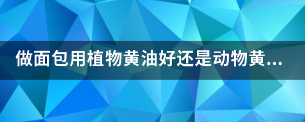 做面包用植物黄油好还是动物黄油好？