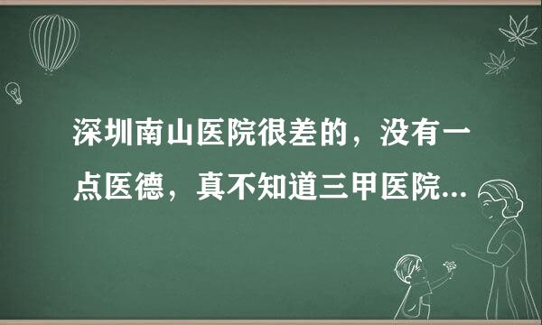 深圳南山医院很差的，没有一点医德，真不知道三甲医院怎么评上的