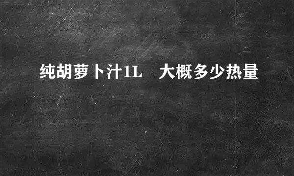 纯胡萝卜汁1L 大概多少热量