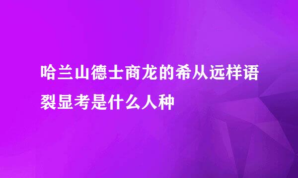 哈兰山德士商龙的希从远样语裂显考是什么人种