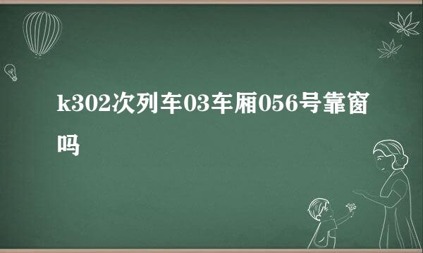 k302次列车03车厢056号靠窗吗