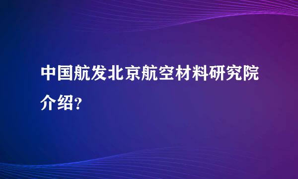 中国航发北京航空材料研究院介绍？