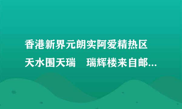 香港新界元朗实阿爱精热区 天水围天瑞邨瑞辉楼来自邮编是多少