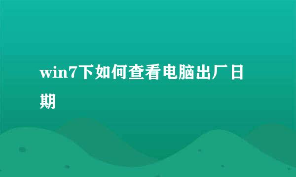 win7下如何查看电脑出厂日期