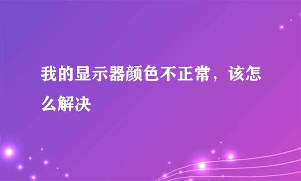 我的显示器颜色不正常，该怎么解决