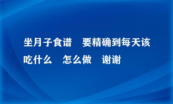 坐月子食谱 要精确到每天该吃什么 怎么做 谢谢