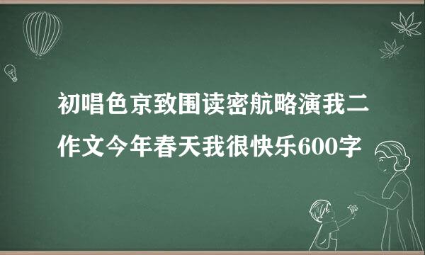 初唱色京致围读密航略演我二作文今年春天我很快乐600字