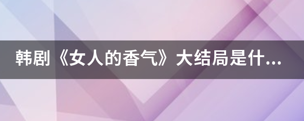 韩剧《女人的香气氢农》大结局是什么？女主角死了草么