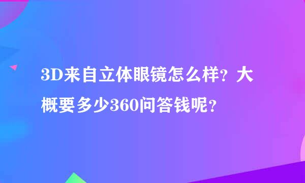 3D来自立体眼镜怎么样？大概要多少360问答钱呢？