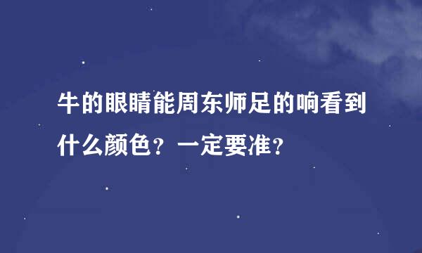 牛的眼睛能周东师足的响看到什么颜色？一定要准？