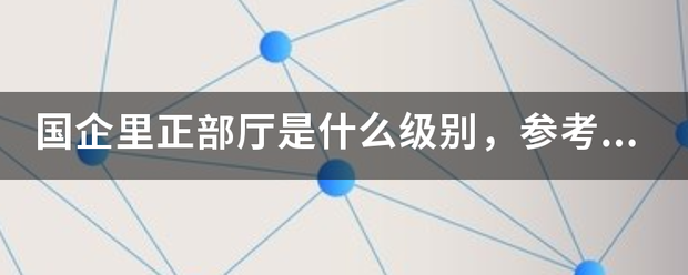 国企里正部厅是什么级别，参考行来自政级别来说，相当于什么官职？林乐善