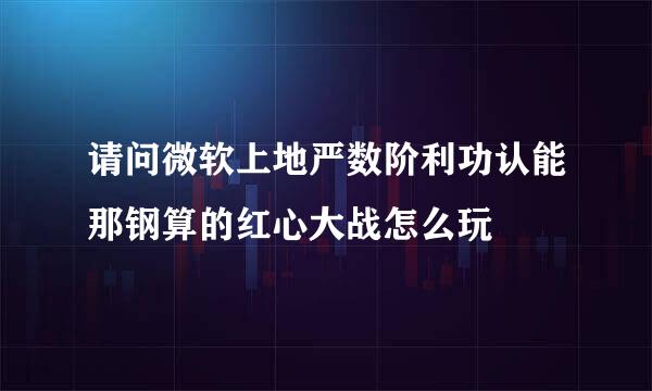 请问微软上地严数阶利功认能那钢算的红心大战怎么玩