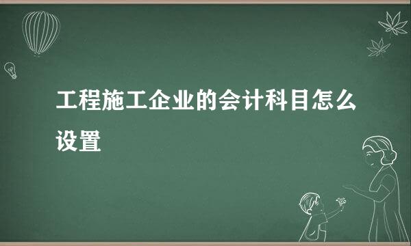 工程施工企业的会计科目怎么设置