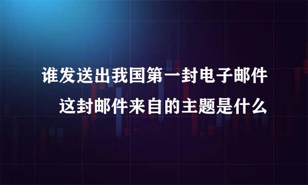 谁发送出我国第一封电子邮件 这封邮件来自的主题是什么