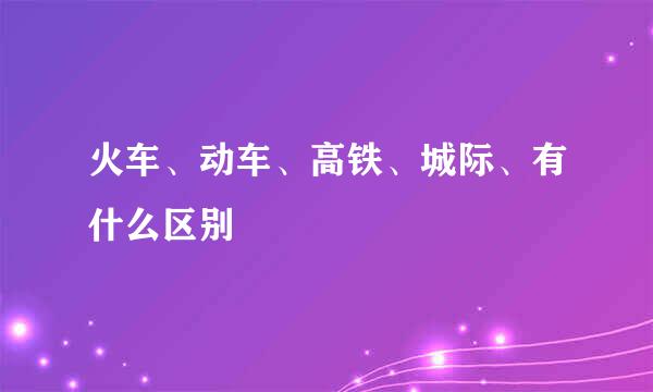 火车、动车、高铁、城际、有什么区别