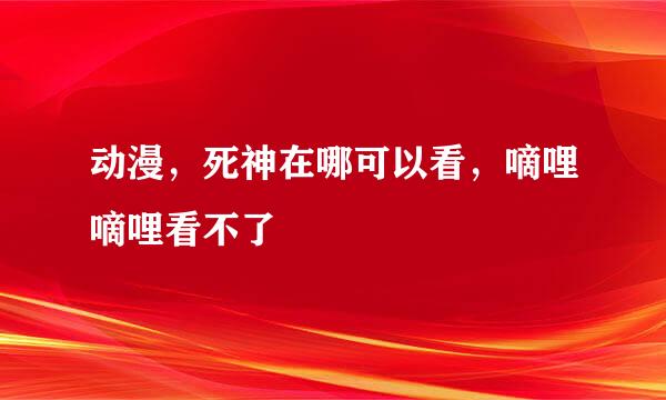 动漫，死神在哪可以看，嘀哩嘀哩看不了