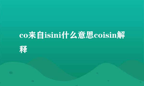 co来自isini什么意思coisin解释