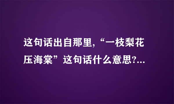 这句话出自那里,“一枝梨花压海棠”这句话什么意思?出自那里,有何典故?望各位不吝...