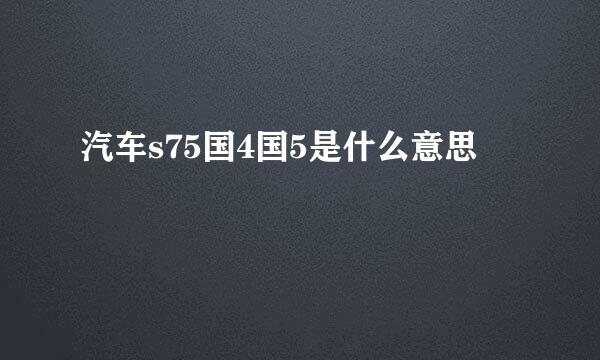 汽车s75国4国5是什么意思