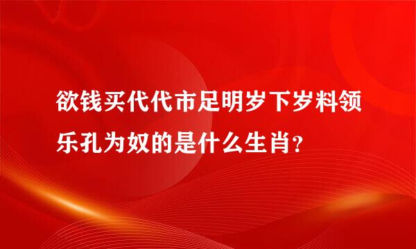 欲钱买代代市足明岁下岁料领乐孔为奴的是什么生肖？