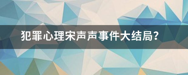 犯罪心理宋声声事件大结局？