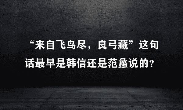 “来自飞鸟尽，良弓藏”这句话最早是韩信还是范蠡说的？