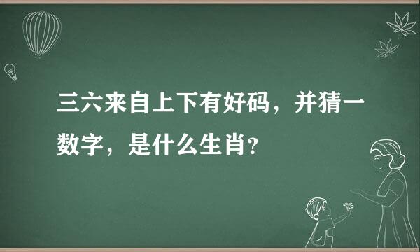 三六来自上下有好码，并猜一数字，是什么生肖？