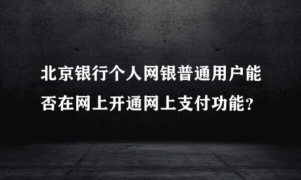 北京银行个人网银普通用户能否在网上开通网上支付功能？